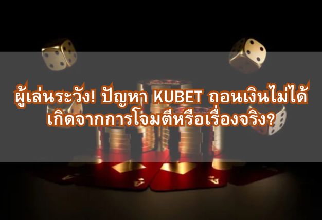 ผู้เล่นระวัง! ปัญหา KUBET ถอนเงินไม่ได้ เกิดจากการโจมตีหรือเรื่องจริง?